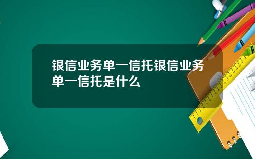 银信业务单一信托银信业务单一信托是什么