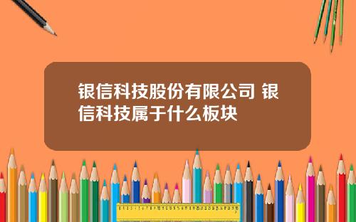 银信科技股份有限公司 银信科技属于什么板块