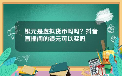 银元是虚拟货币吗吗？抖音直播间的银元可以买吗