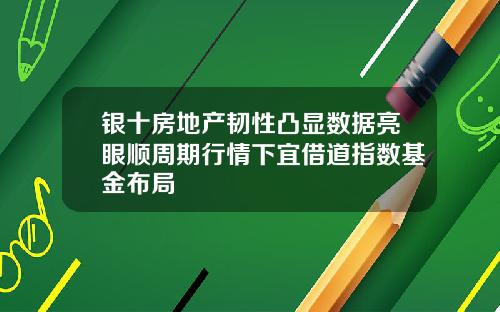 银十房地产韧性凸显数据亮眼顺周期行情下宜借道指数基金布局