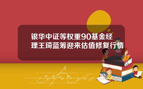 银华中证等权重90基金经理王琦蓝筹迎来估值修复行情