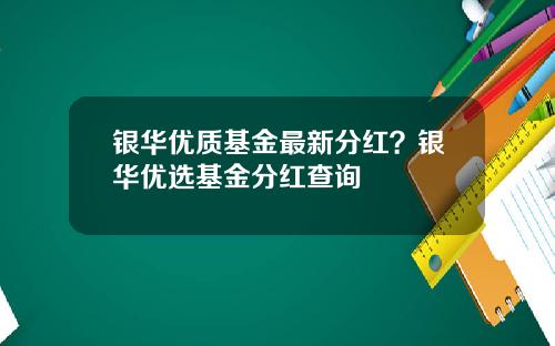 银华优质基金最新分红？银华优选基金分红查询