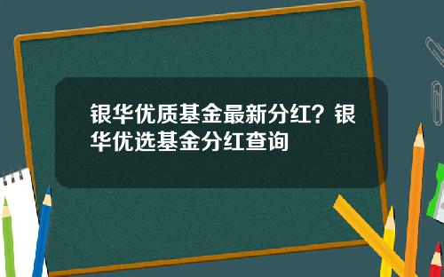 银华优质基金最新分红？银华优选基金分红查询