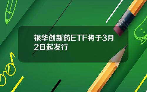 银华创新药ETF将于3月2日起发行