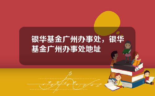 银华基金广州办事处，银华基金广州办事处地址