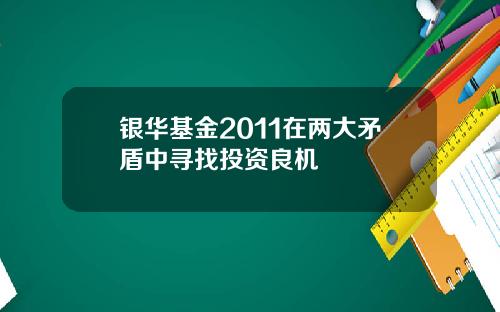 银华基金2011在两大矛盾中寻找投资良机