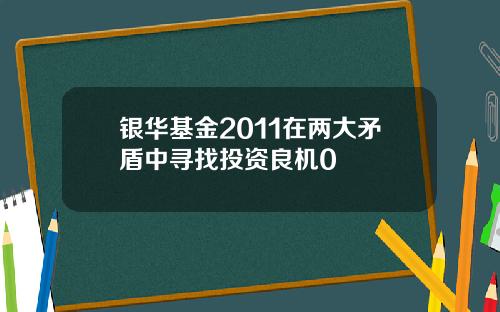 银华基金2011在两大矛盾中寻找投资良机0