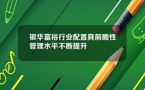 银华富裕行业配置具前瞻性管理水平不断提升