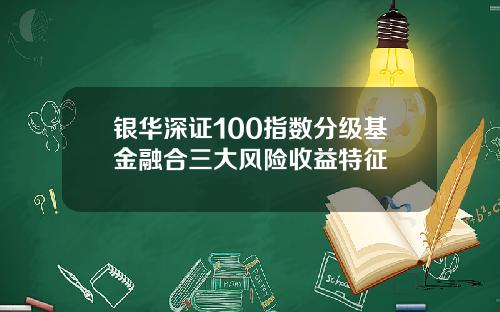 银华深证100指数分级基金融合三大风险收益特征