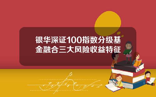 银华深证100指数分级基金融合三大风险收益特征