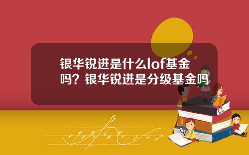 银华锐进是什么lof基金吗？银华锐进是分级基金吗