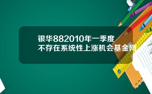 银华882010年一季度不存在系统性上涨机会基金网