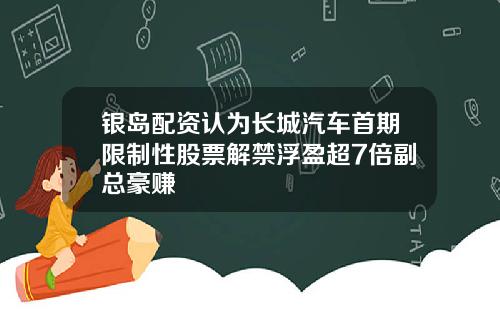银岛配资认为长城汽车首期限制性股票解禁浮盈超7倍副总豪赚