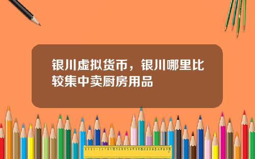 银川虚拟货币，银川哪里比较集中卖厨房用品