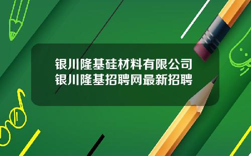银川隆基硅材料有限公司 银川隆基招聘网最新招聘
