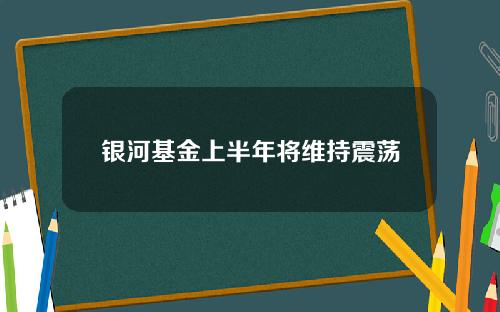 银河基金上半年将维持震荡