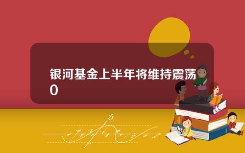 银河基金上半年将维持震荡0