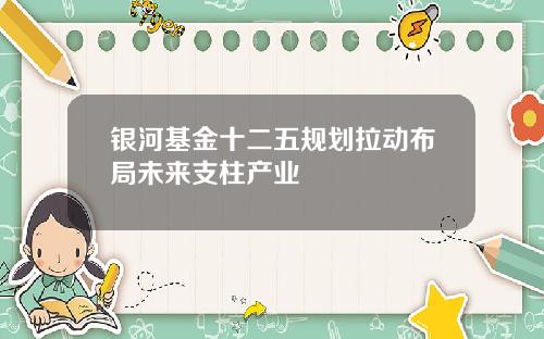 银河基金十二五规划拉动布局未来支柱产业