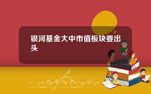 银河基金大中市值板块要出头
