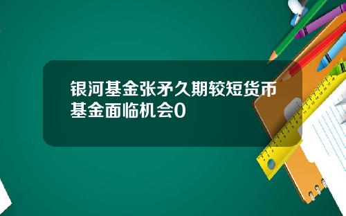 银河基金张矛久期较短货币基金面临机会0