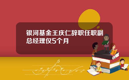 银河基金王庆仁辞职任职副总经理仅5个月
