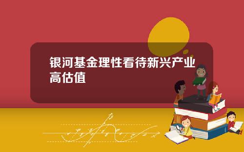 银河基金理性看待新兴产业高估值