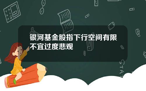 银河基金股指下行空间有限不宜过度悲观