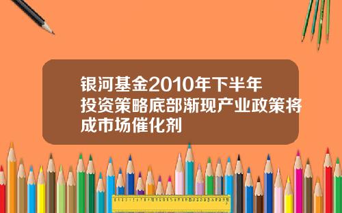 银河基金2010年下半年投资策略底部渐现产业政策将成市场催化剂