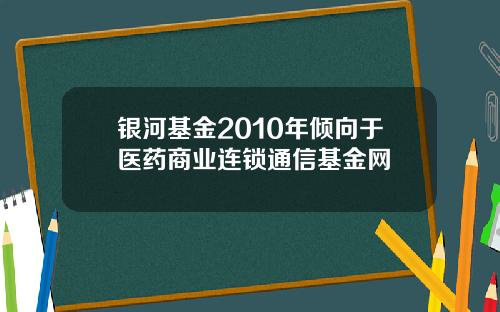 银河基金2010年倾向于医药商业连锁通信基金网