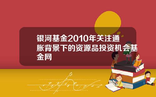 银河基金2010年关注通胀背景下的资源品投资机会基金网