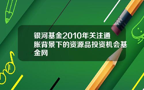 银河基金2010年关注通胀背景下的资源品投资机会基金网