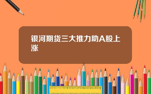 银河期货三大推力助A股上涨