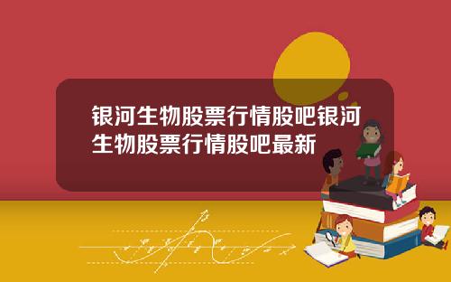 银河生物股票行情股吧银河生物股票行情股吧最新