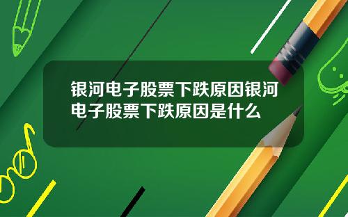 银河电子股票下跌原因银河电子股票下跌原因是什么