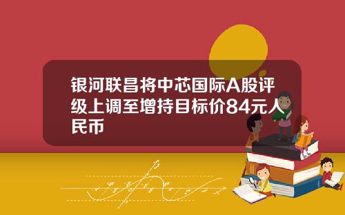银河联昌将中芯国际A股评级上调至增持目标价84元人民币