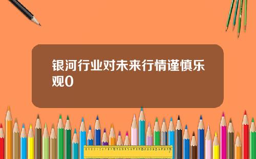 银河行业对未来行情谨慎乐观0