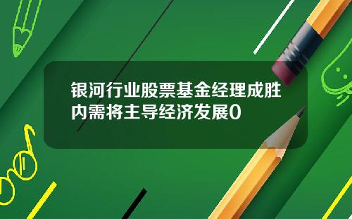 银河行业股票基金经理成胜内需将主导经济发展0