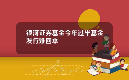 银河证券基金今年过半基金发行难回本