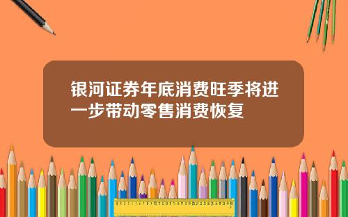 银河证券年底消费旺季将进一步带动零售消费恢复