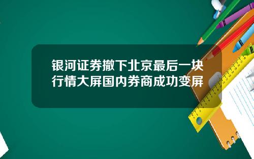 银河证券撤下北京最后一块行情大屏国内券商成功变屏
