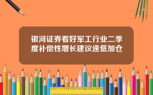 银河证券看好军工行业二季度补偿性增长建议逢低加仓