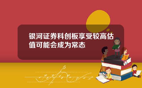 银河证券科创板享受较高估值可能会成为常态