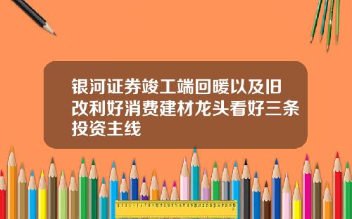 银河证券竣工端回暖以及旧改利好消费建材龙头看好三条投资主线