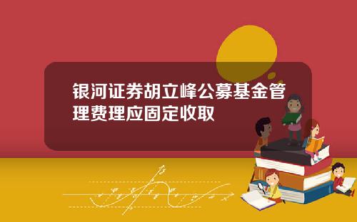 银河证券胡立峰公募基金管理费理应固定收取