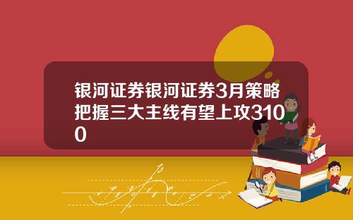 银河证券银河证券3月策略把握三大主线有望上攻3100