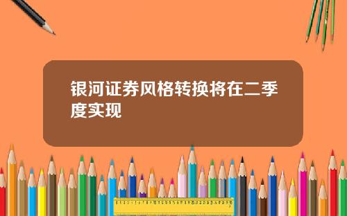 银河证券风格转换将在二季度实现