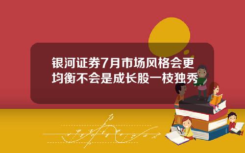 银河证券7月市场风格会更均衡不会是成长股一枝独秀