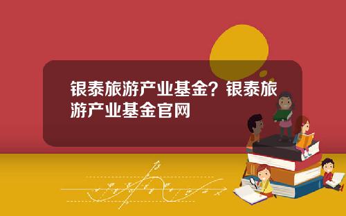 银泰旅游产业基金？银泰旅游产业基金官网