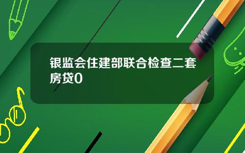 银监会住建部联合检查二套房贷0