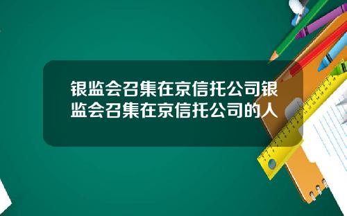 银监会召集在京信托公司银监会召集在京信托公司的人